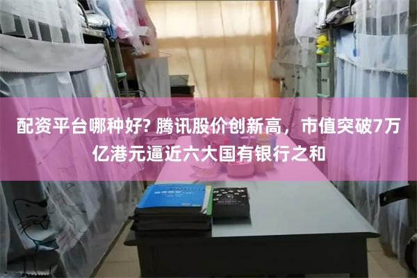 配资平台哪种好? 腾讯股价创新高，市值突破7万亿港元逼近六大国有银行之和