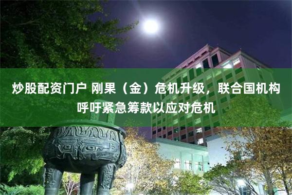 炒股配资门户 刚果（金）危机升级，联合国机构呼吁紧急筹款以应对危机