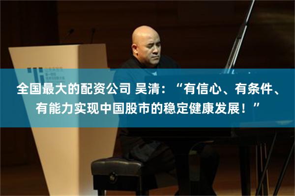 全国最大的配资公司 吴清：“有信心、有条件、有能力实现中国股市的稳定健康发展！”