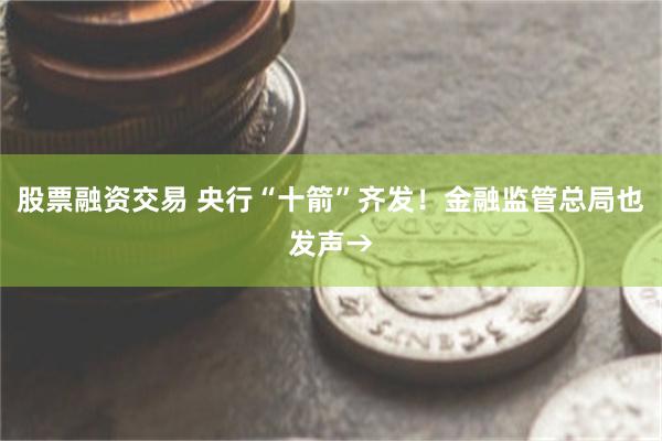 股票融资交易 央行“十箭”齐发！金融监管总局也发声→