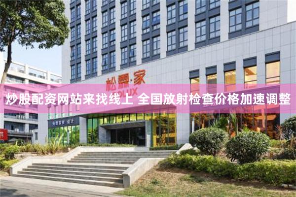 炒股配资网站来找线上 全国放射检查价格加速调整