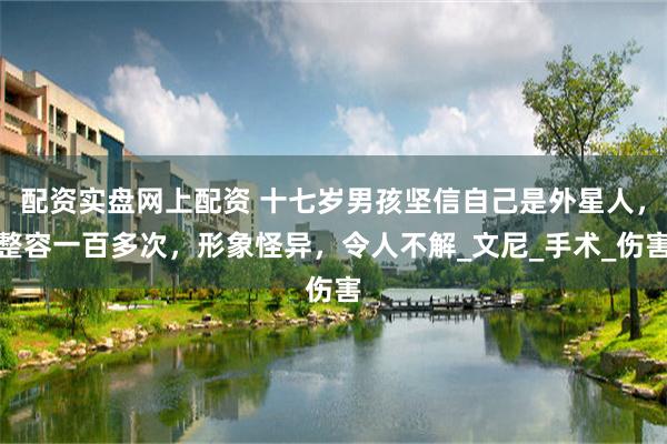 配资实盘网上配资 十七岁男孩坚信自己是外星人，整容一百多次，形象怪异，令人不解_文尼_手术_伤害
