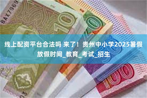 线上配资平台合法吗 来了！贵州中小学2025暑假放假时间_教育_考试_招生