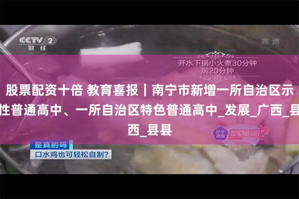 股票配资十倍 教育喜报｜南宁市新增一所自治区示范性普通高中、一所自治区特色普通高中_发展_广西_县县