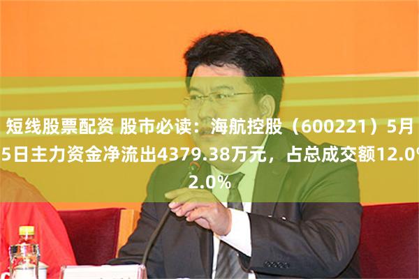 短线股票配资 股市必读：海航控股（600221）5月15日主力资金净流出4379.38万元，占总成交额12.0%