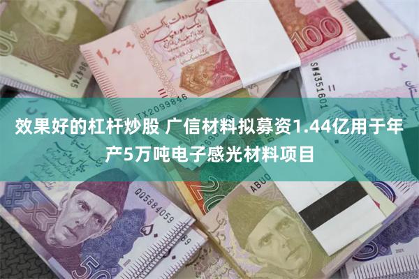 效果好的杠杆炒股 广信材料拟募资1.44亿用于年产5万吨电子感光材料项目