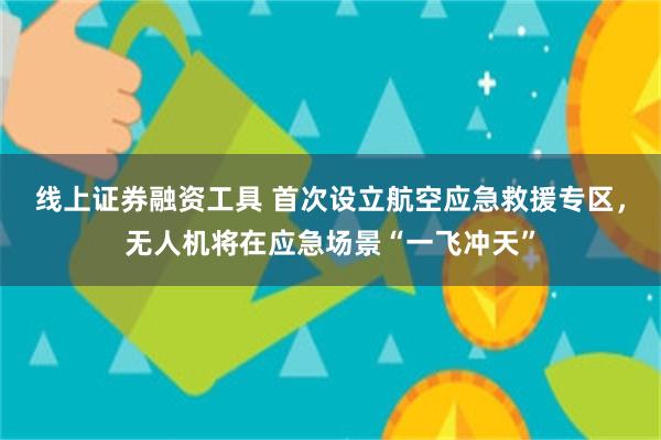 线上证券融资工具 首次设立航空应急救援专区，无人机将在应急场景“一飞冲天”