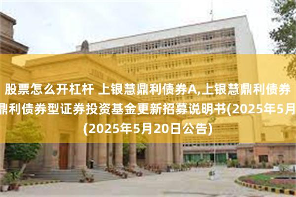 股票怎么开杠杆 上银慧鼎利债券A,上银慧鼎利债券C: 上银慧鼎利债券型证券投资基金更新招募说明书(2025年5月20日公告)