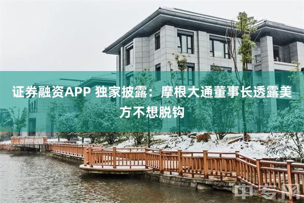 证券融资APP 独家披露：摩根大通董事长透露美方不想脱钩