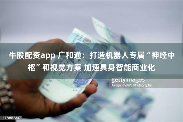 牛股配资app 广和通：打造机器人专属“神经中枢”和视觉方案 加速具身智能商业化