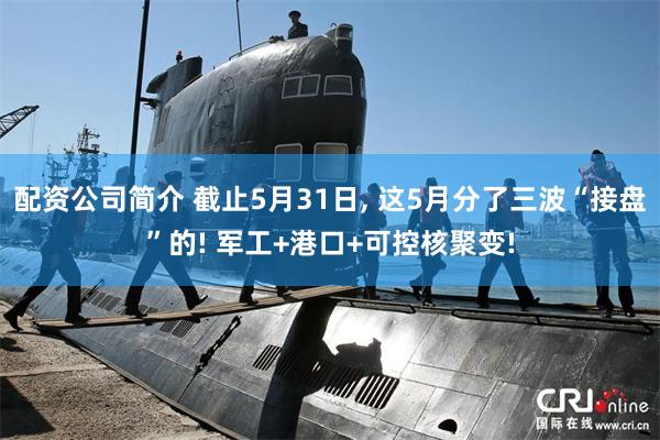 配资公司简介 截止5月31日, 这5月分了三波“接盘”的! 军工+港口+可控核聚变!