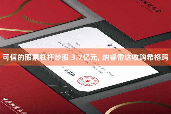 可信的股票杠杆炒股 3.7亿元, 纳睿雷达收购希格玛
