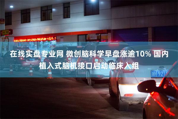 在线实盘专业网 微创脑科学早盘涨逾10% 国内植入式脑机接口启动临床入组