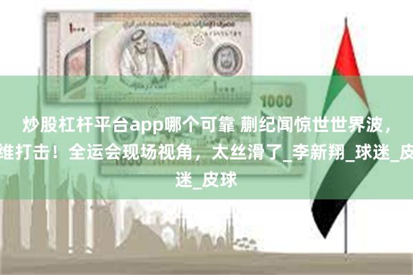 炒股杠杆平台app哪个可靠 蒯纪闻惊世世界波，降维打击！全运会现场视角，太丝滑了_李新翔_球迷_皮球