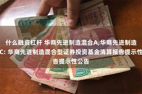 什么融资杠杆 华商先进制造混合A,华商先进制造混合C: 华商先进制造混合型证券投资基金清算报告提示性公告