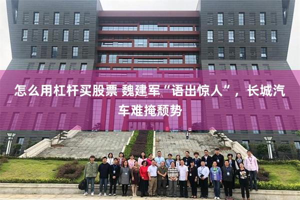 怎么用杠杆买股票 魏建军“语出惊人”，长城汽车难掩颓势