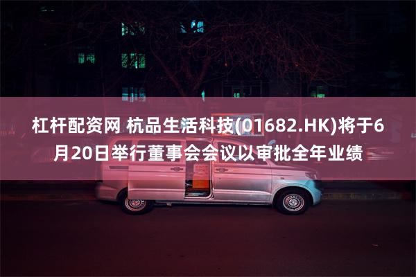 杠杆配资网 杭品生活科技(01682.HK)将于6月20日举行董事会会议以审批全年业绩