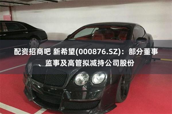 配资招商吧 新希望(000876.SZ)：部分董事、监事及高管拟减持公司股份