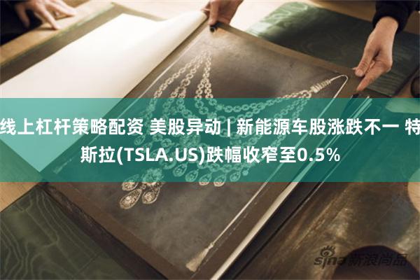 线上杠杆策略配资 美股异动 | 新能源车股涨跌不一 特斯拉(TSLA.US)跌幅收窄至0.5%