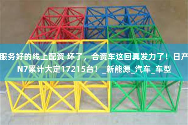 服务好的线上配资 坏了，合资车这回真发力了！日产N7累计大定17215台！_新能源_汽车_车型
