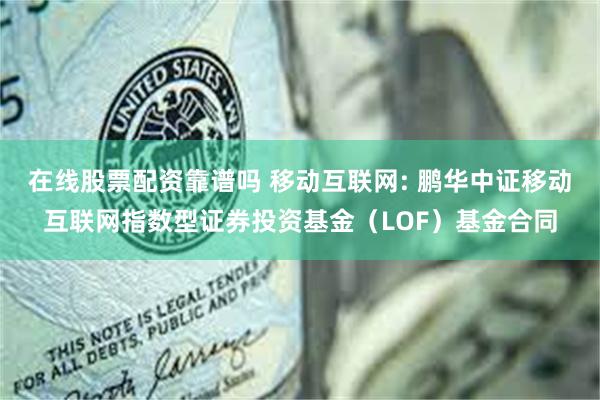 在线股票配资靠谱吗 移动互联网: 鹏华中证移动互联网指数型证券投资基金(LOF)基金合同