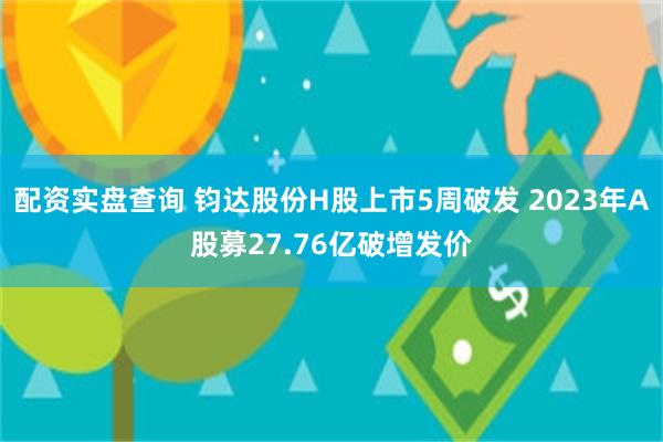 配资实盘查询 钧达股份H股上市5周破发 2023年A股募27.76亿破增发价