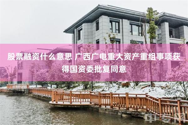 股票融资什么意思 广西广电重大资产重组事项获得国资委批复同意