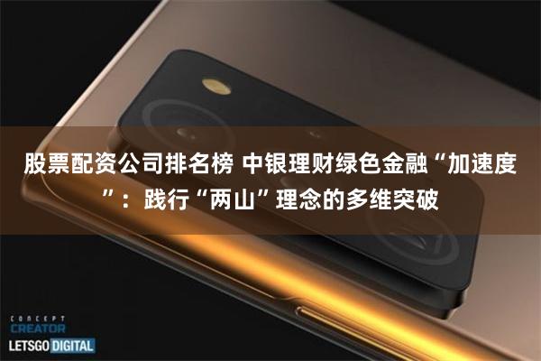 股票配资公司排名榜 中银理财绿色金融“加速度”：践行“两山”理念的多维突破