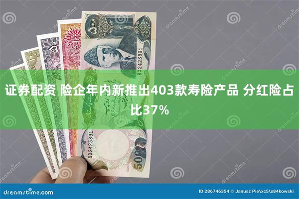 证券配资 险企年内新推出403款寿险产品 分红险占比37%