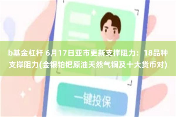 b基金杠杆 6月17日亚市更新支撑阻力：18品种支撑阻力(金银铂钯原油天然气铜及十大货币对)