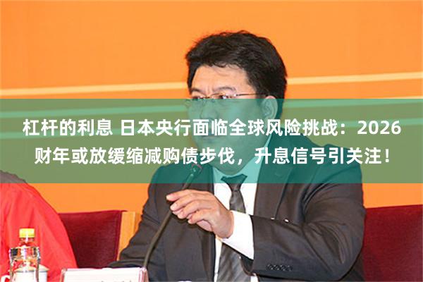 杠杆的利息 日本央行面临全球风险挑战：2026财年或放缓缩减购债步伐，升息信号引关注！