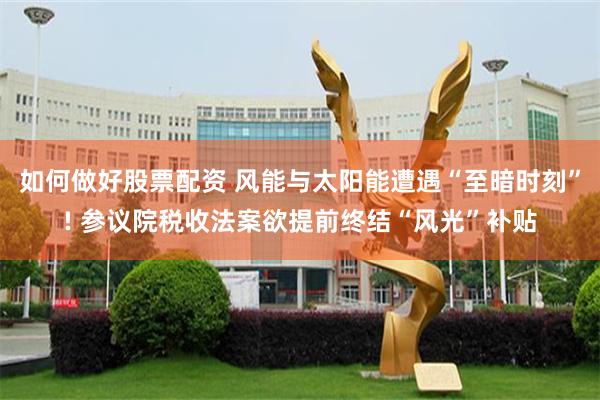 如何做好股票配资 风能与太阳能遭遇“至暗时刻”! 参议院税收法案欲提前终结“风光”补贴