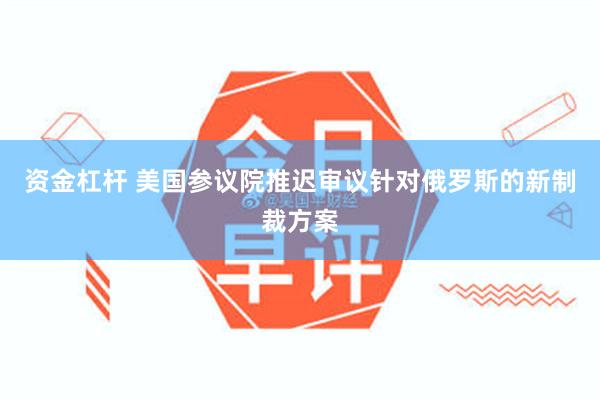 资金杠杆 美国参议院推迟审议针对俄罗斯的新制裁方案