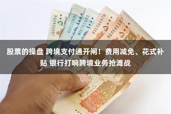 股票的操盘 跨境支付通开闸！费用减免、花式补贴 银行打响跨境业务抢滩战