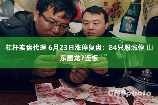 杠杆实盘代理 6月23日涨停复盘：84只股涨停 山东墨龙7连板
