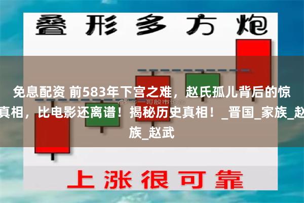 免息配资 前583年下宫之难，赵氏孤儿背后的惊天真相，比电影还离谱！揭秘历史真相！_晋国_家族_赵武