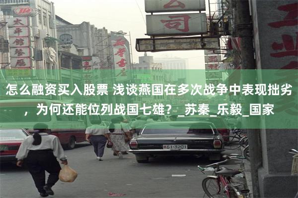 怎么融资买入股票 浅谈燕国在多次战争中表现拙劣，为何还能位列战国七雄？_苏秦_乐毅_国家
