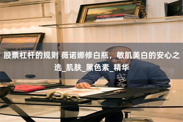 股票杠杆的规则 薇诺娜修白瓶，敏肌美白的安心之选_肌肤_黑色素_精华