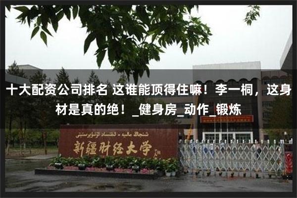 十大配资公司排名 这谁能顶得住嘛！李一桐，这身材是真的绝！_健身房_动作_锻炼