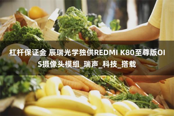 杠杆保证金 辰瑞光学独供REDMI K80至尊版OIS摄像头模组_瑞声_科技_搭载