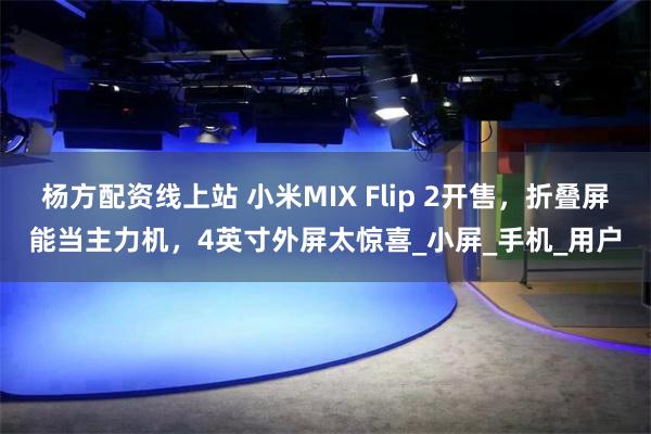 杨方配资线上站 小米MIX Flip 2开售，折叠屏能当主力机，4英寸外屏太惊喜_小屏_手机_用户