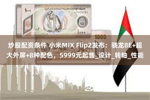 炒股配资条件 小米MIX Flip2发布：骁龙8E+超大外屏+8种配色，5999元起售_设计_转轴_性能