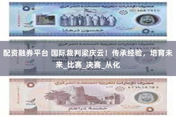 配资融券平台 国际裁判梁庆云！传承经验，培育未来_比赛_决赛_从化