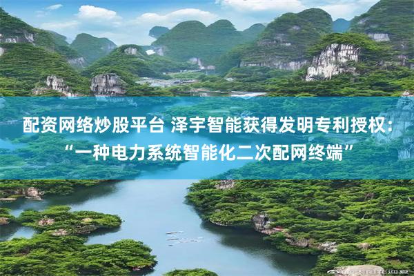 配资网络炒股平台 泽宇智能获得发明专利授权：“一种电力系统智能化二次配网终端”