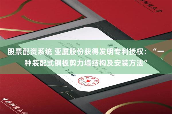 股票配资系统 亚厦股份获得发明专利授权：“一种装配式钢板剪力墙结构及安装方法”