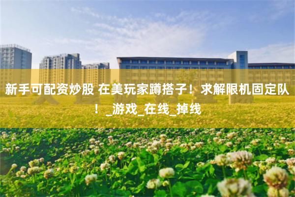 新手可配资炒股 在美玩家蹲搭子！求解限机固定队！_游戏_在线_掉线