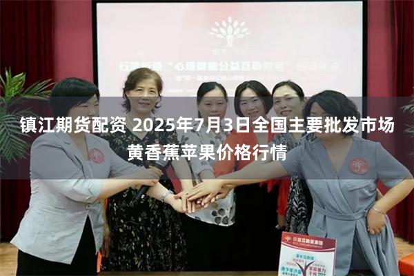 镇江期货配资 2025年7月3日全国主要批发市场黄香蕉苹果价格行情