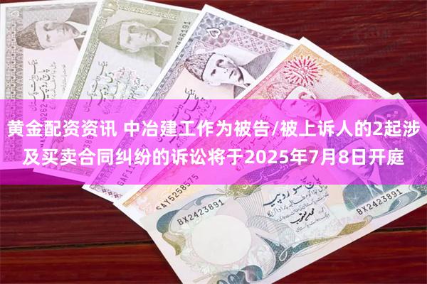 黄金配资资讯 中冶建工作为被告/被上诉人的2起涉及买卖合同纠纷的诉讼将于2025年7月8日开庭