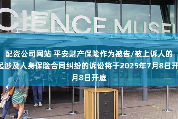 配资公司网站 平安财产保险作为被告/被上诉人的1起涉及人身保险合同纠纷的诉讼将于2025年7月8日开庭