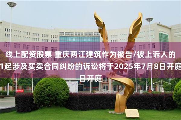 线上配资股票 重庆两江建筑作为被告/被上诉人的1起涉及买卖合同纠纷的诉讼将于2025年7月8日开庭